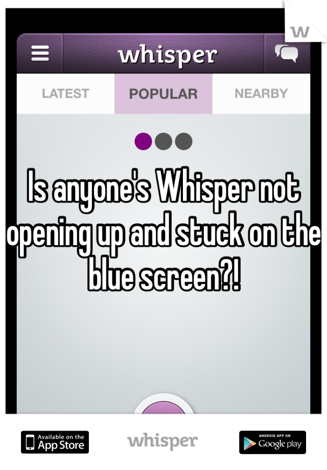 Is anyone's Whisper not opening up and stuck on the blue screen?!