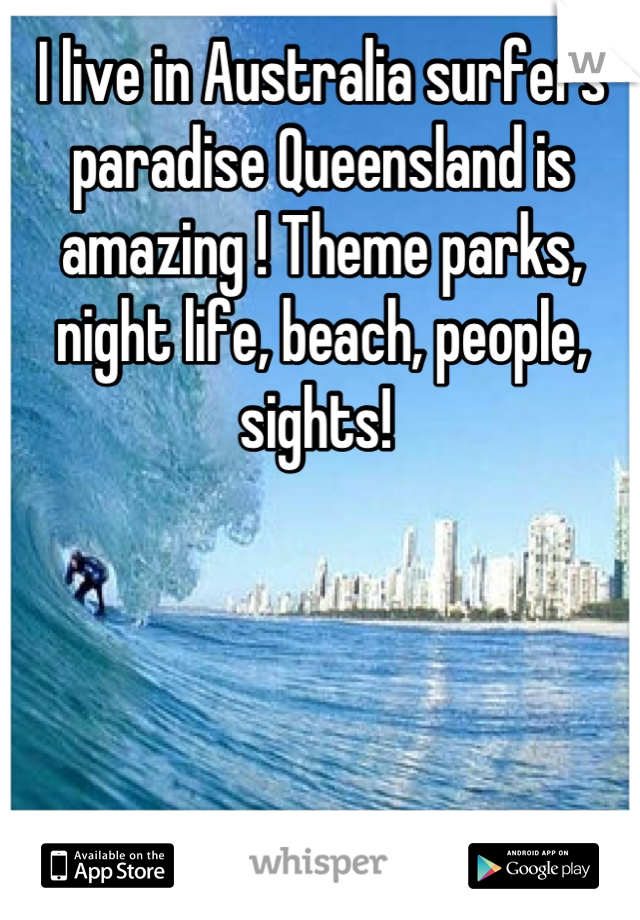 I live in Australia surfers paradise Queensland is amazing ! Theme parks, night life, beach, people, sights! 
