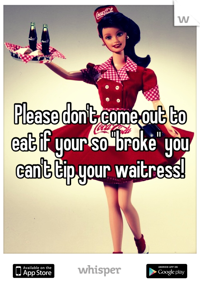 Please don't come out to eat if your so "broke" you can't tip your waitress!
