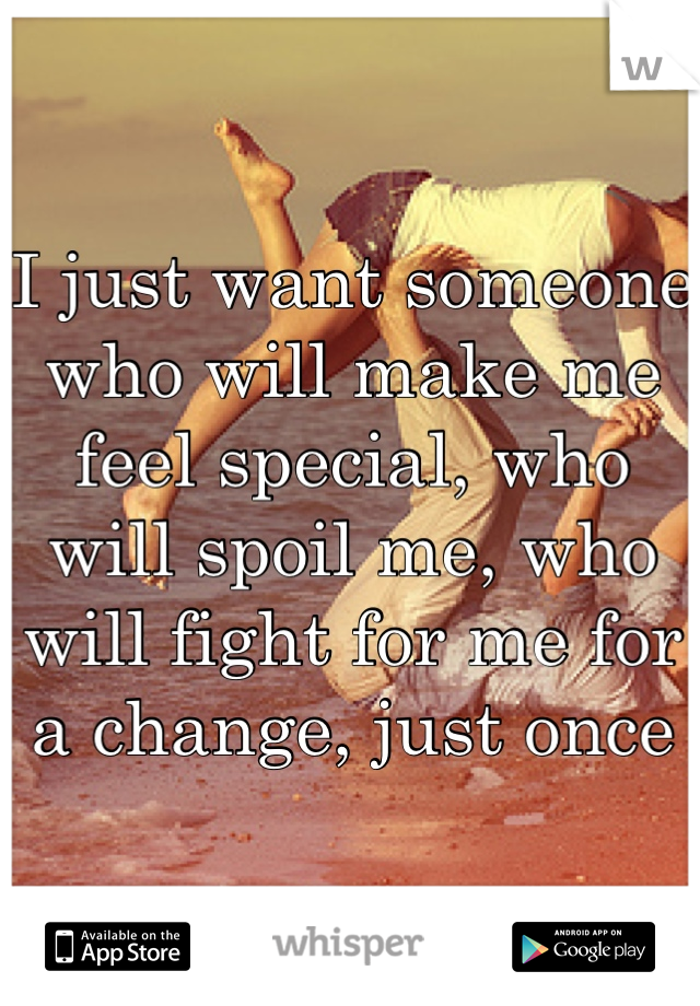 I just want someone who will make me feel special, who will spoil me, who will fight for me for a change, just once