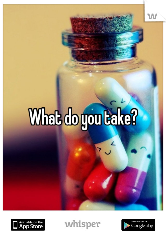 What do you take?
