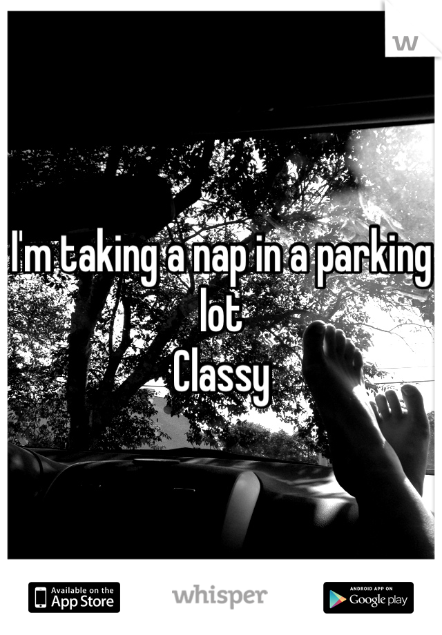 I'm taking a nap in a parking lot
Classy