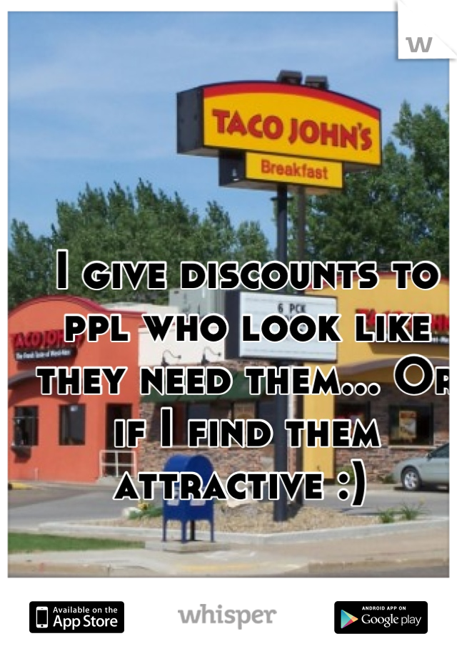 I give discounts to ppl who look like they need them... Or if I find them attractive :) 
