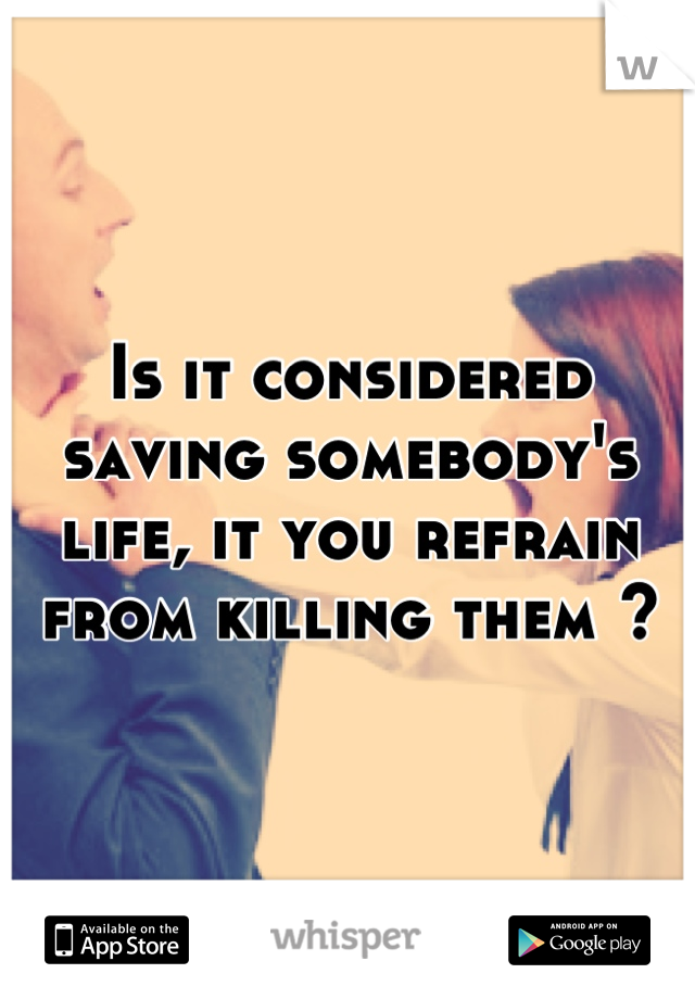 Is it considered saving somebody's life, it you refrain from killing them ?