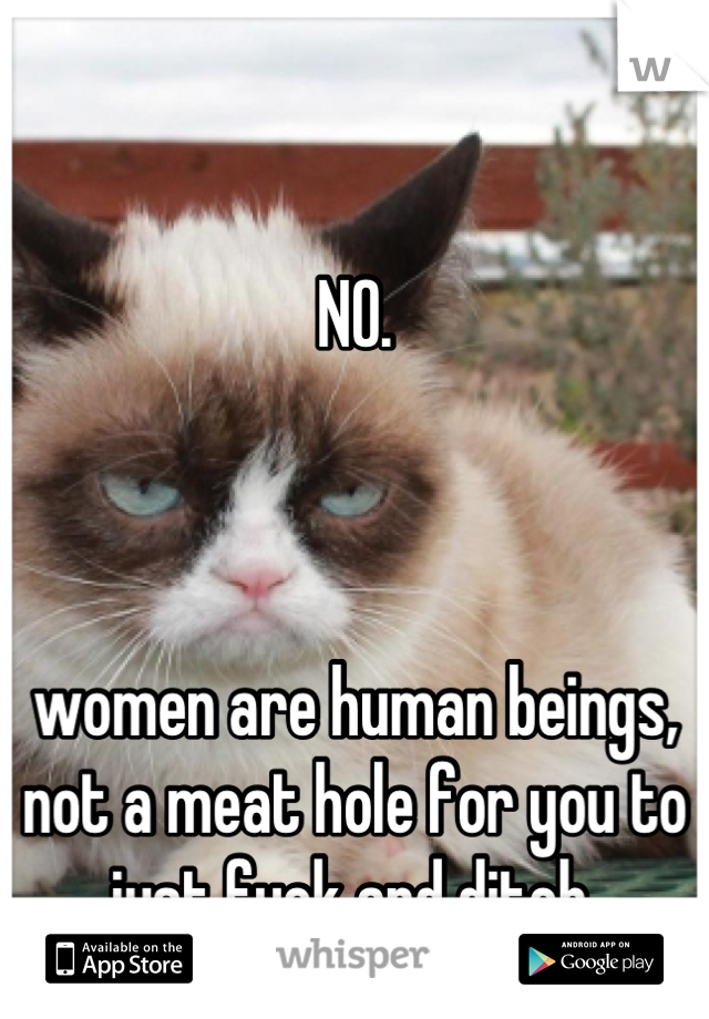 NO.



women are human beings, not a meat hole for you to just fuck and ditch.