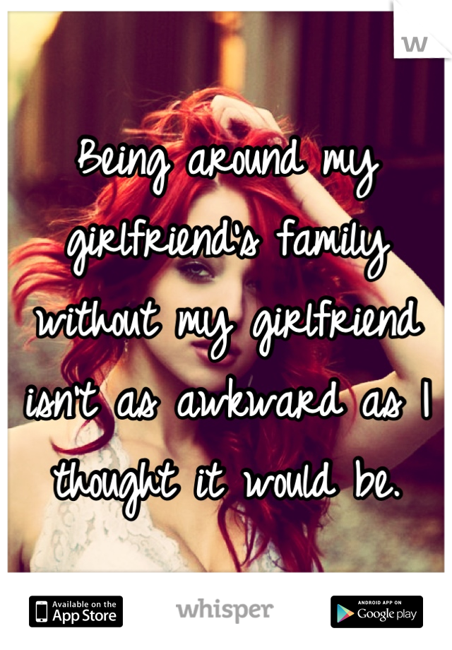 Being around my girlfriend's family without my girlfriend isn't as awkward as I thought it would be.