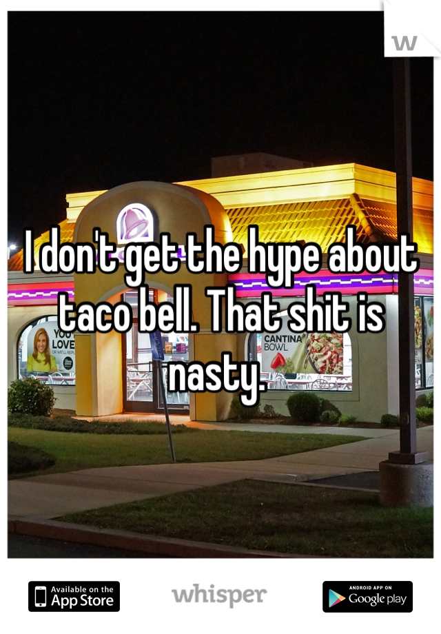 I don't get the hype about taco bell. That shit is nasty. 