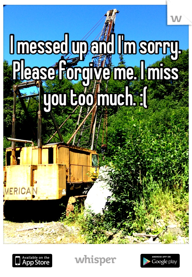 I messed up and I'm sorry. Please forgive me. I miss you too much. :(