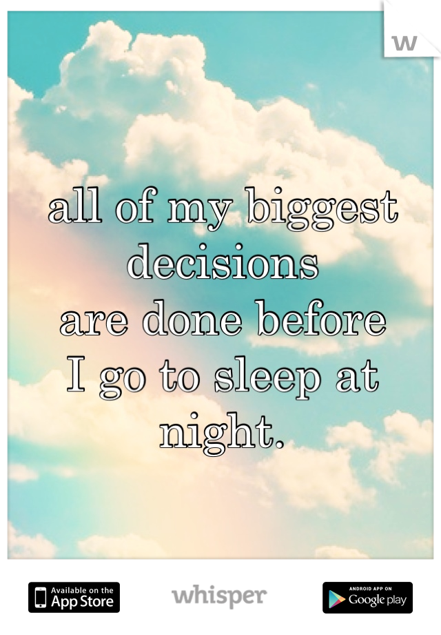 all of my biggest decisions
are done before
I go to sleep at night.