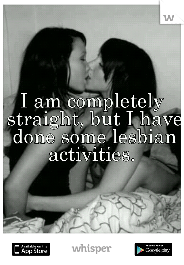 I am completely straight, but I have done some lesbian activities. 