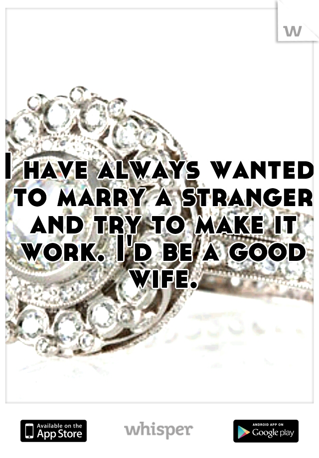 I have always wanted to marry a stranger and try to make it work. I'd be a good wife.
