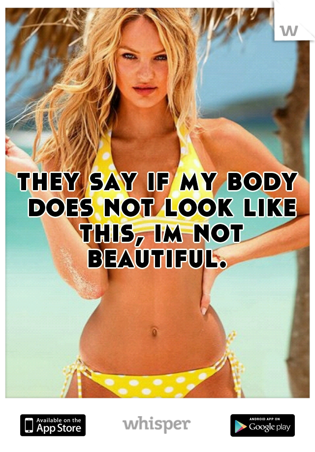 they say if my body does not look like this, im not beautiful. 