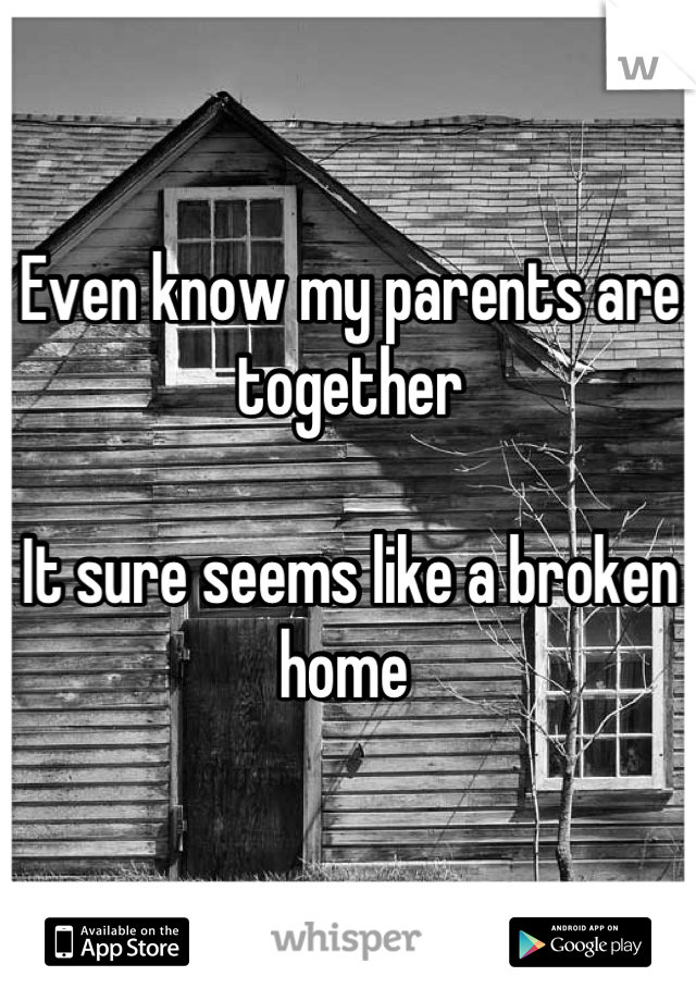 Even know my parents are together

It sure seems like a broken home 
