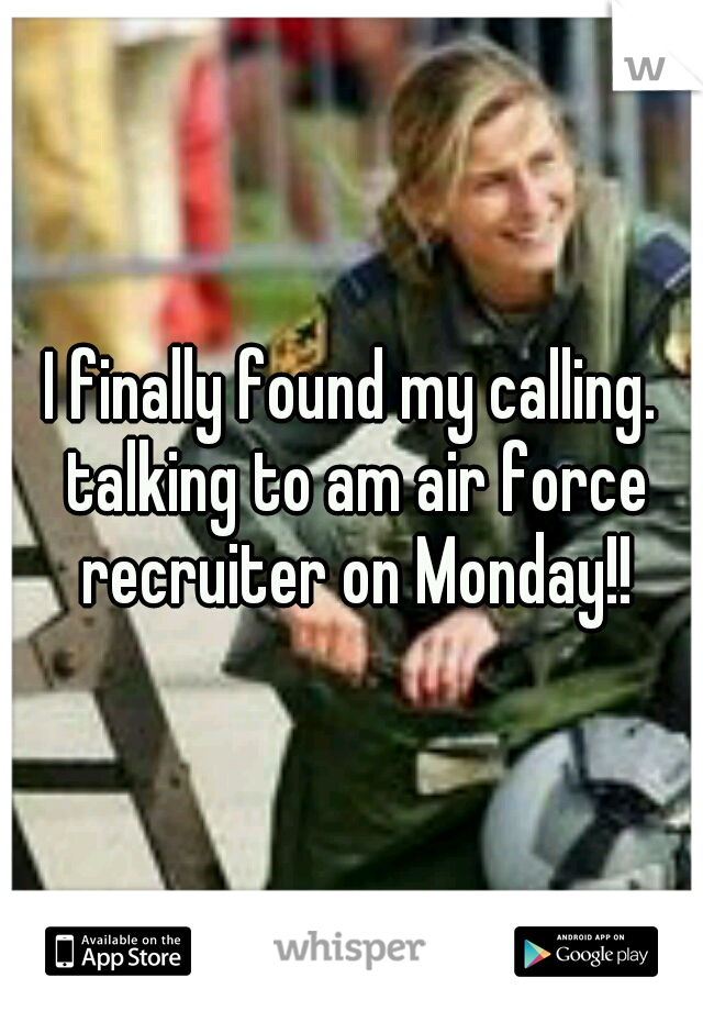 I finally found my calling. talking to am air force recruiter on Monday!!