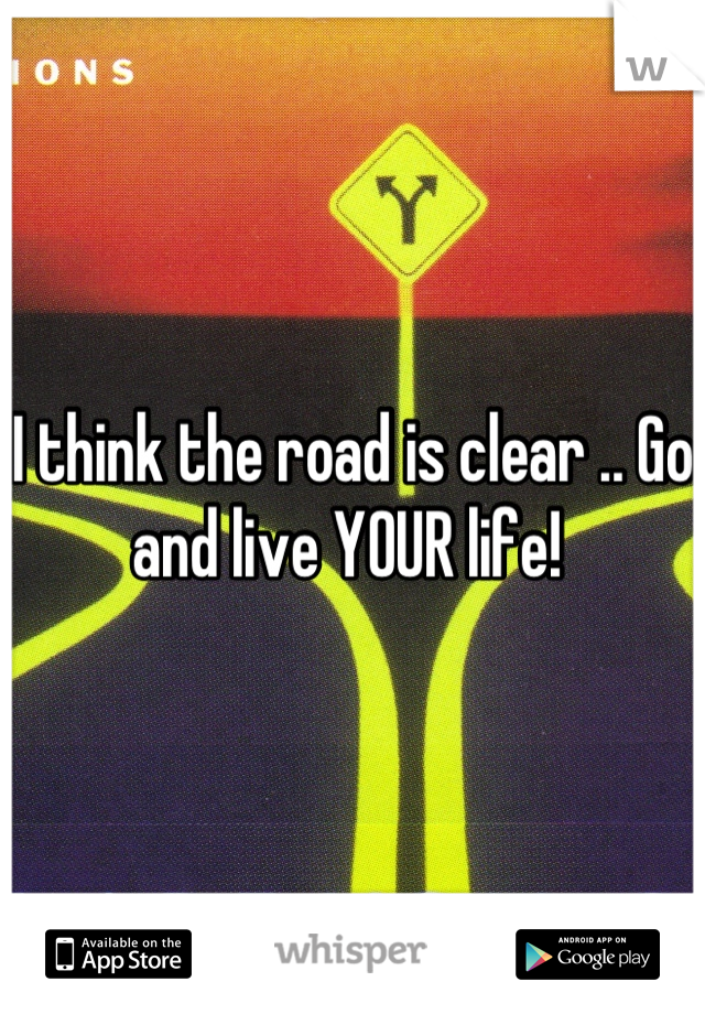 I think the road is clear .. Go and live YOUR life! 