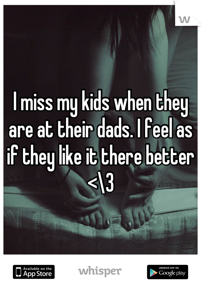 I miss my kids when they are at their dads. I feel as if they like it there better 
<\3