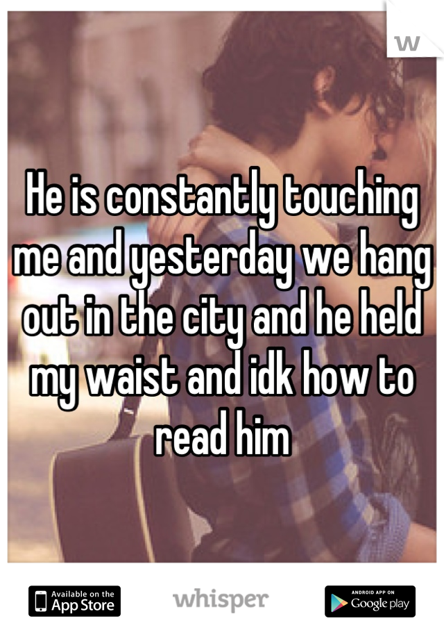 He is constantly touching me and yesterday we hang out in the city and he held my waist and idk how to read him