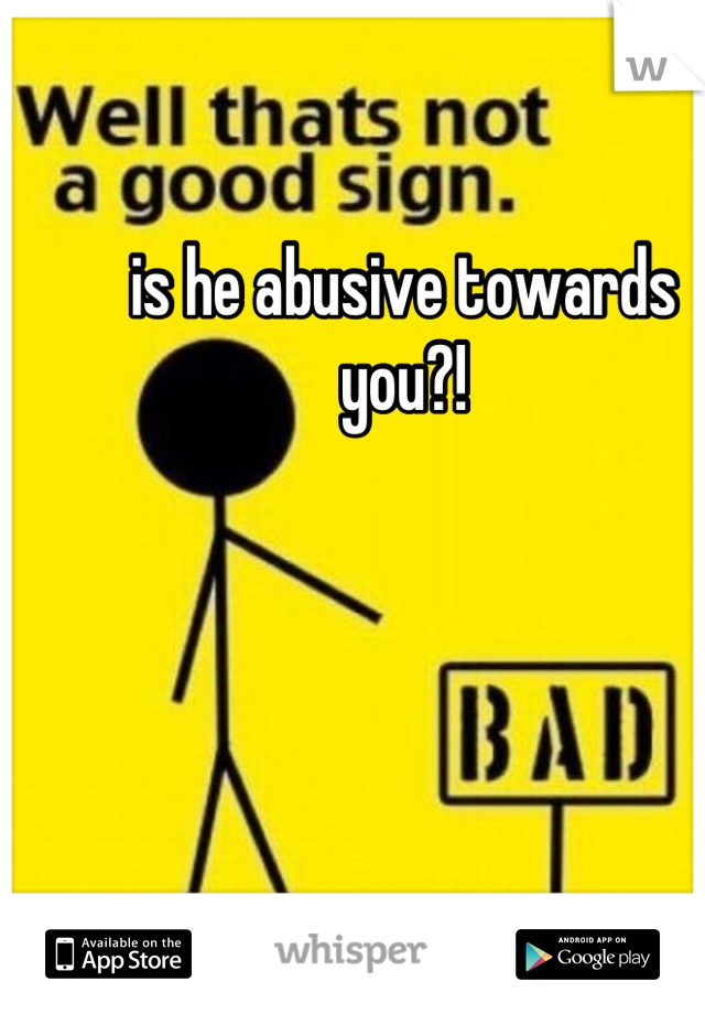 is he abusive towards you?!