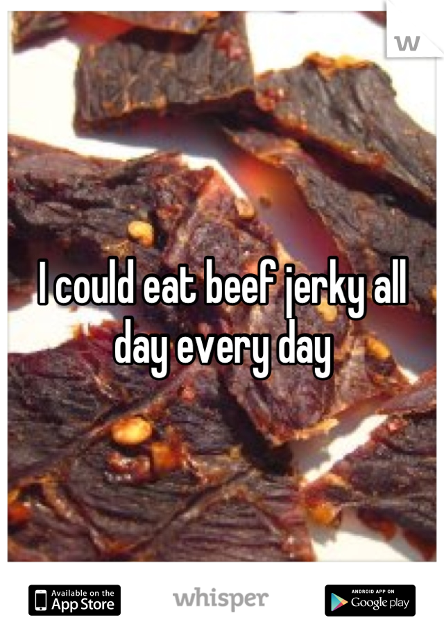 I could eat beef jerky all day every day