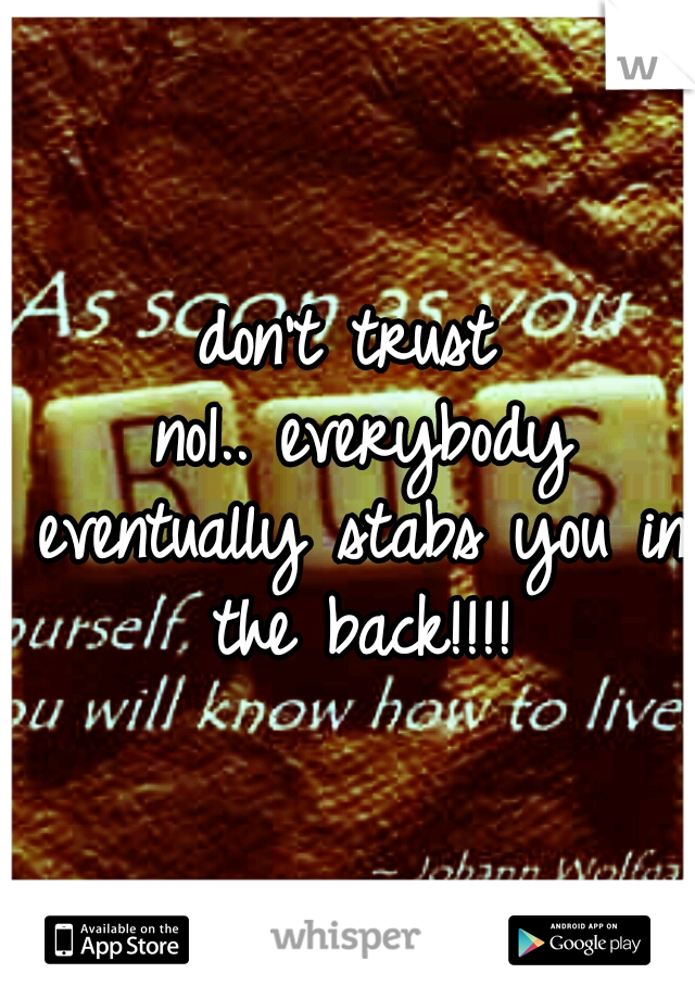 don't trust no1..
everybody eventually stabs you in the back!!!!