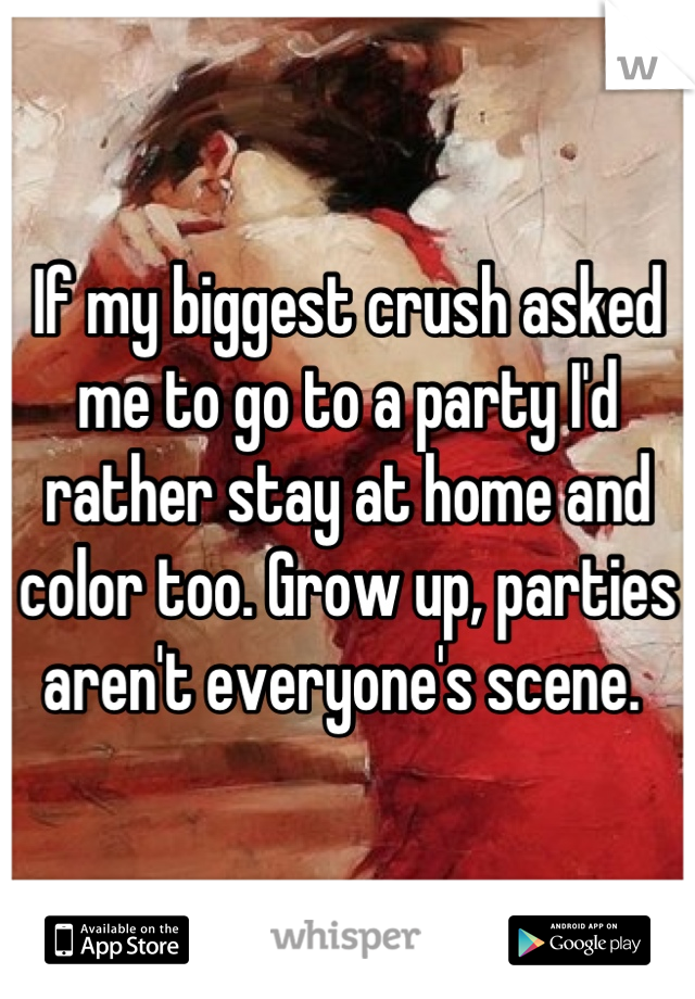 If my biggest crush asked me to go to a party I'd rather stay at home and color too. Grow up, parties aren't everyone's scene. 