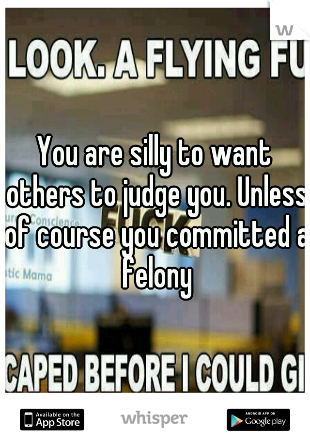 You are silly to want others to judge you. Unless of course you committed a felony