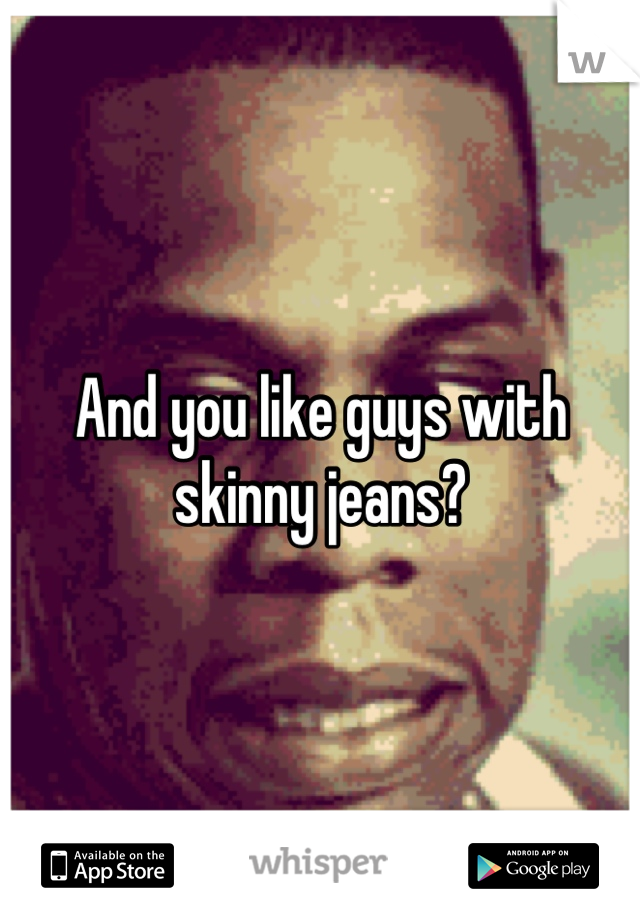 And you like guys with skinny jeans?