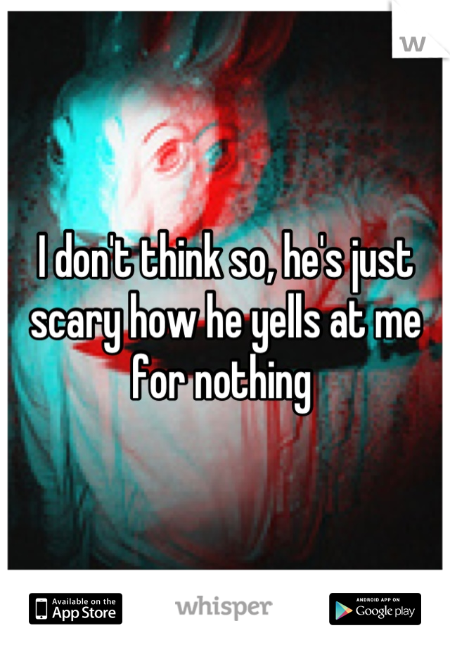 I don't think so, he's just scary how he yells at me for nothing 