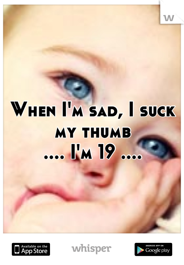 When I'm sad, I suck my thumb
.... I'm 19 ....