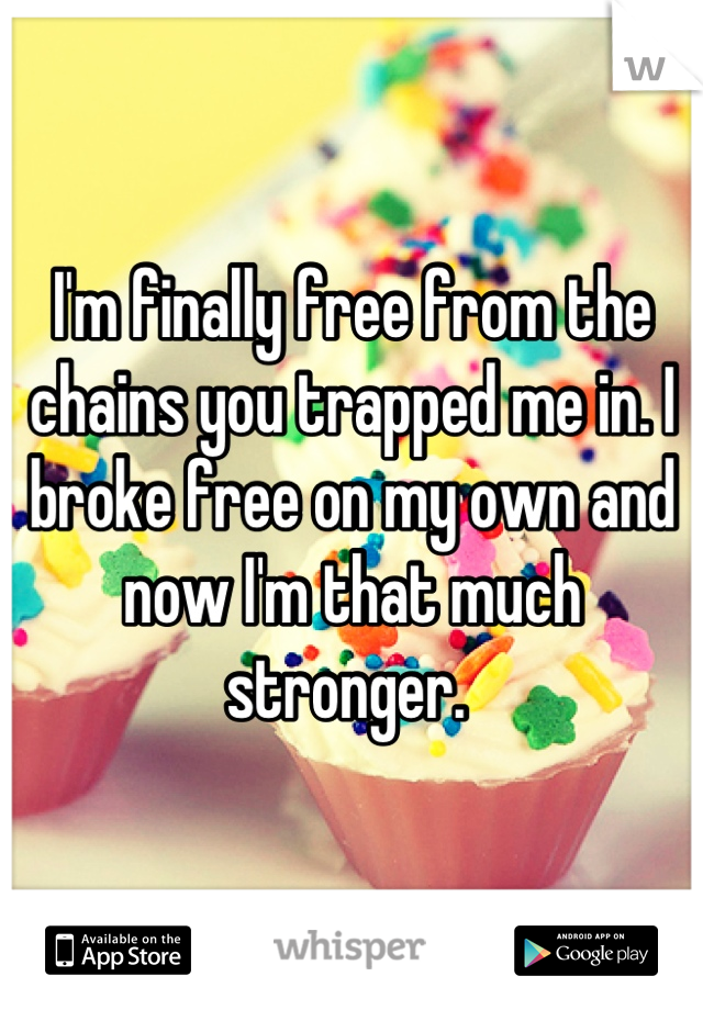 I'm finally free from the chains you trapped me in. I broke free on my own and now I'm that much stronger. 