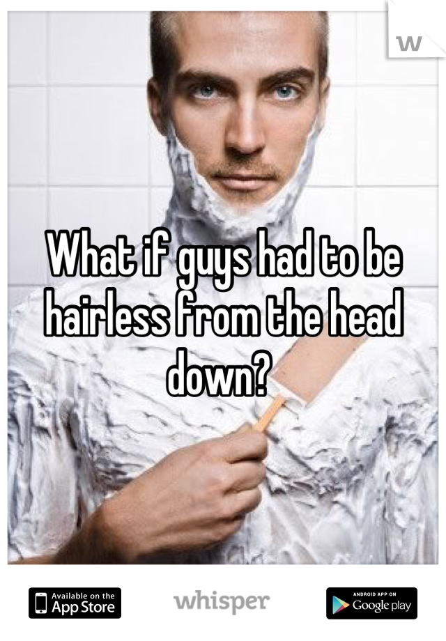 What if guys had to be hairless from the head down? 
