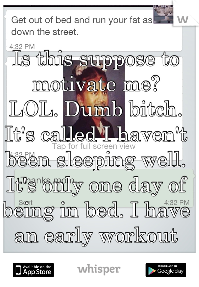 Is this suppose to motivate me?
LOL. Dumb bitch. It's called I haven't been sleeping well. It's only one day of being in bed. I have an early workout tomorrow. 