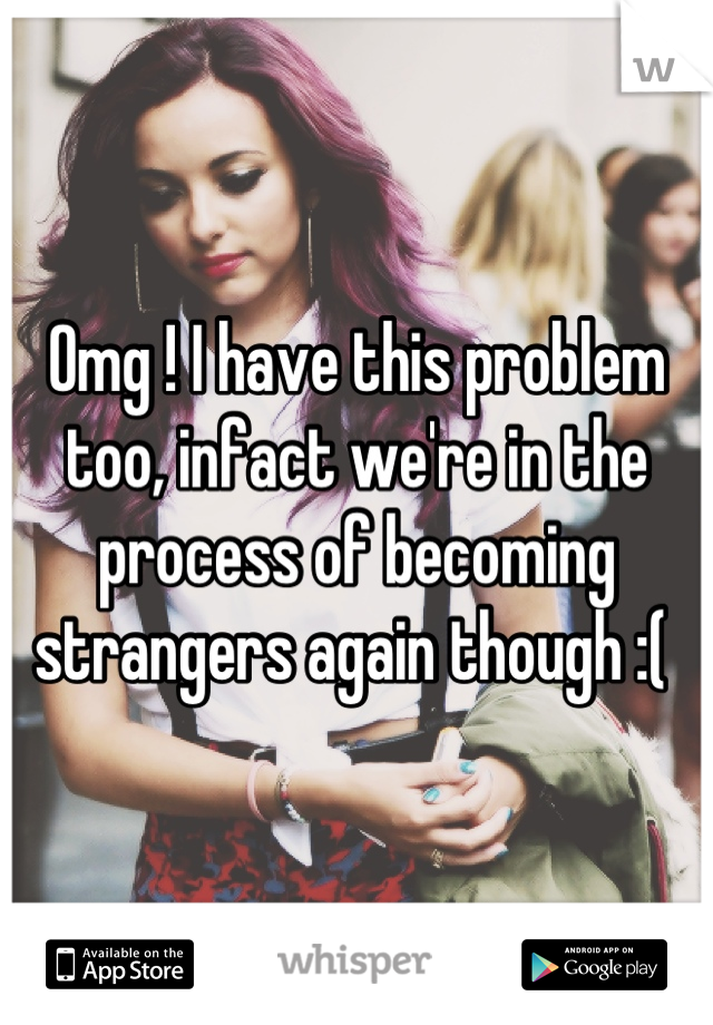 Omg ! I have this problem too, infact we're in the process of becoming strangers again though :( 