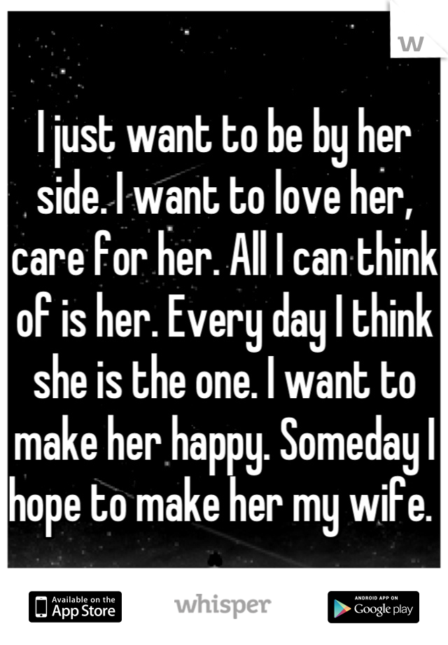 I just want to be by her side. I want to love her, care for her. All I can think of is her. Every day I think she is the one. I want to make her happy. Someday I hope to make her my wife. 
