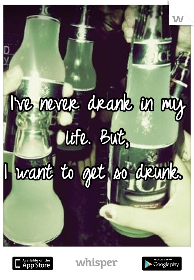 I've never drank in my life. But,
I want to get so drunk. 