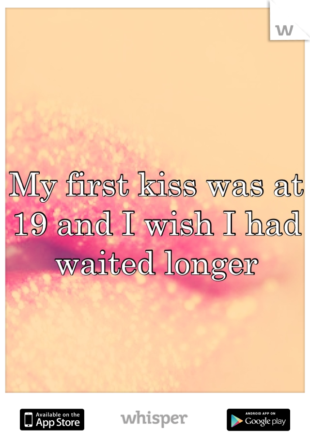 My first kiss was at 19 and I wish I had waited longer