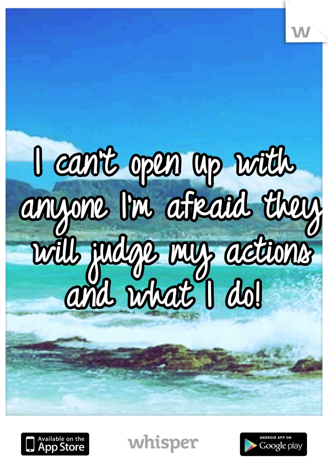 I can't open up with anyone I'm afraid they will judge my actions and what I do! 