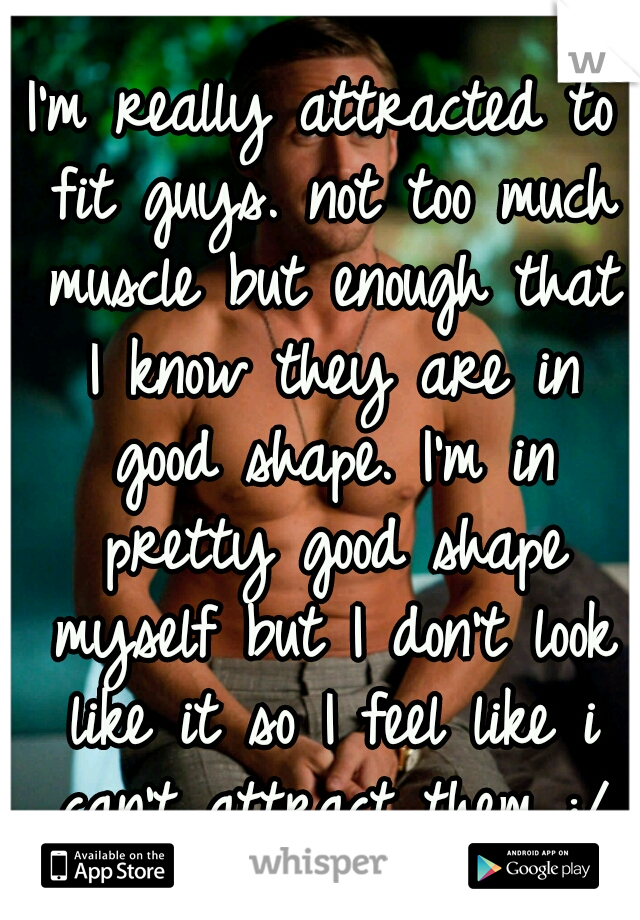 I'm really attracted to fit guys. not too much muscle but enough that I know they are in good shape. I'm in pretty good shape myself but I don't look like it so I feel like i can't attract them :/