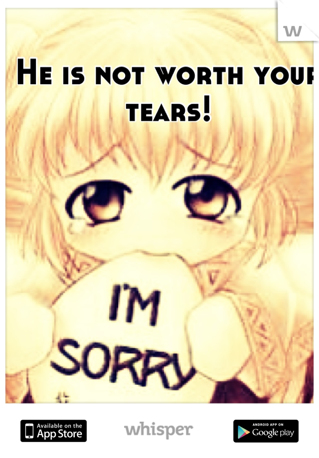 He is not worth your tears!
