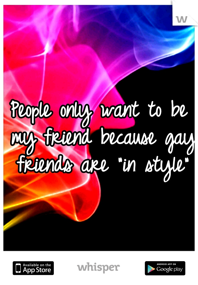 People only want to be my friend because gay friends are "in style"