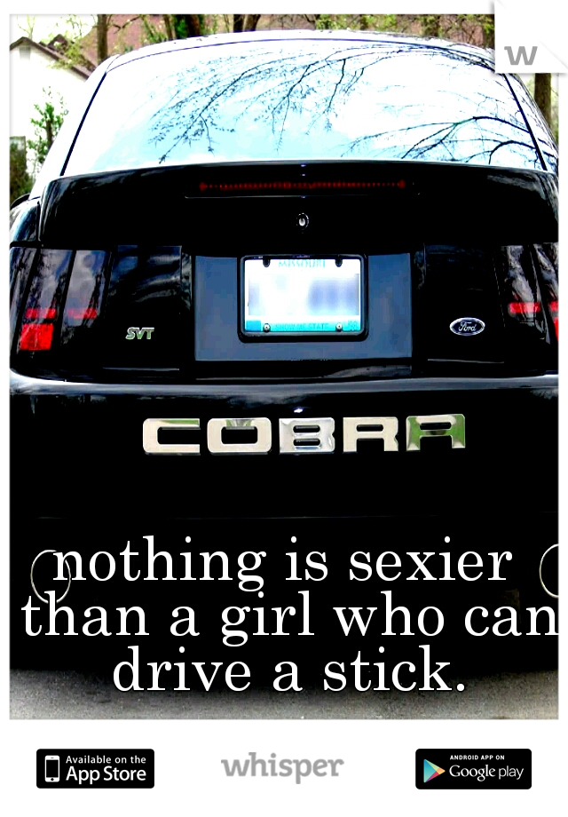 nothing is sexier than a girl who can drive a stick.