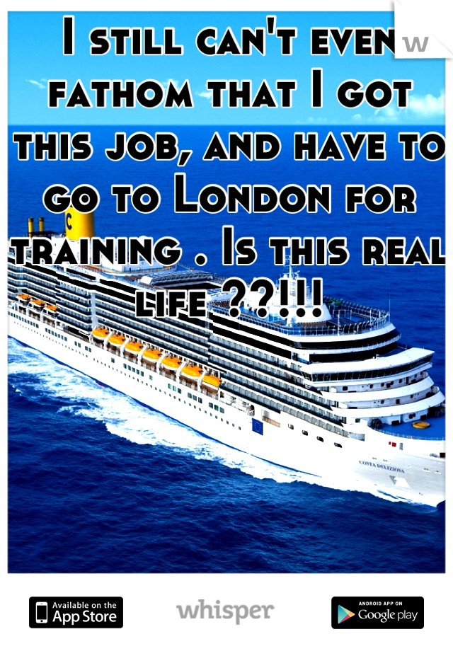 I still can't even fathom that I got this job, and have to go to London for training . Is this real life ??!!!
