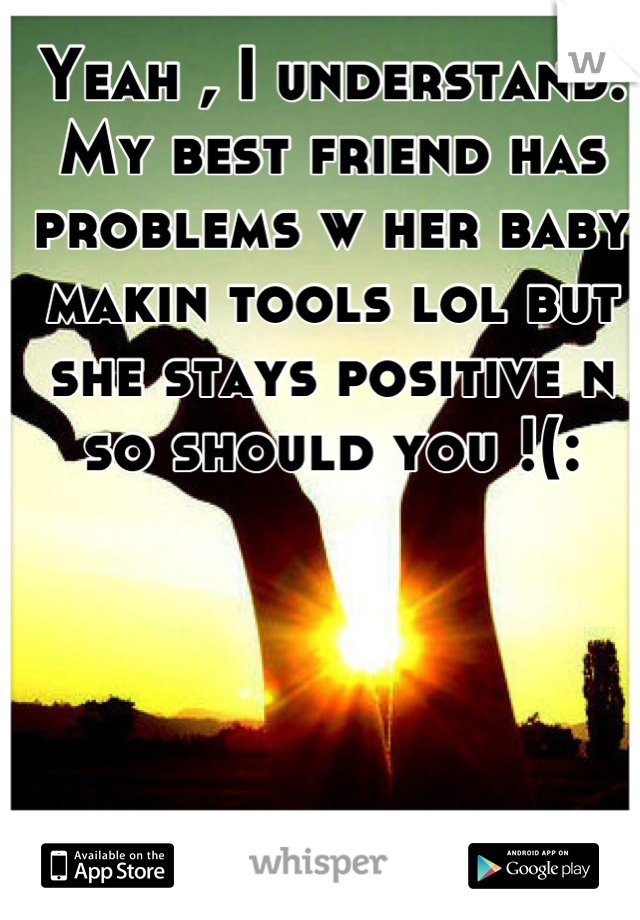 Yeah , I understand. My best friend has problems w her baby makin tools lol but she stays positive n so should you !(: