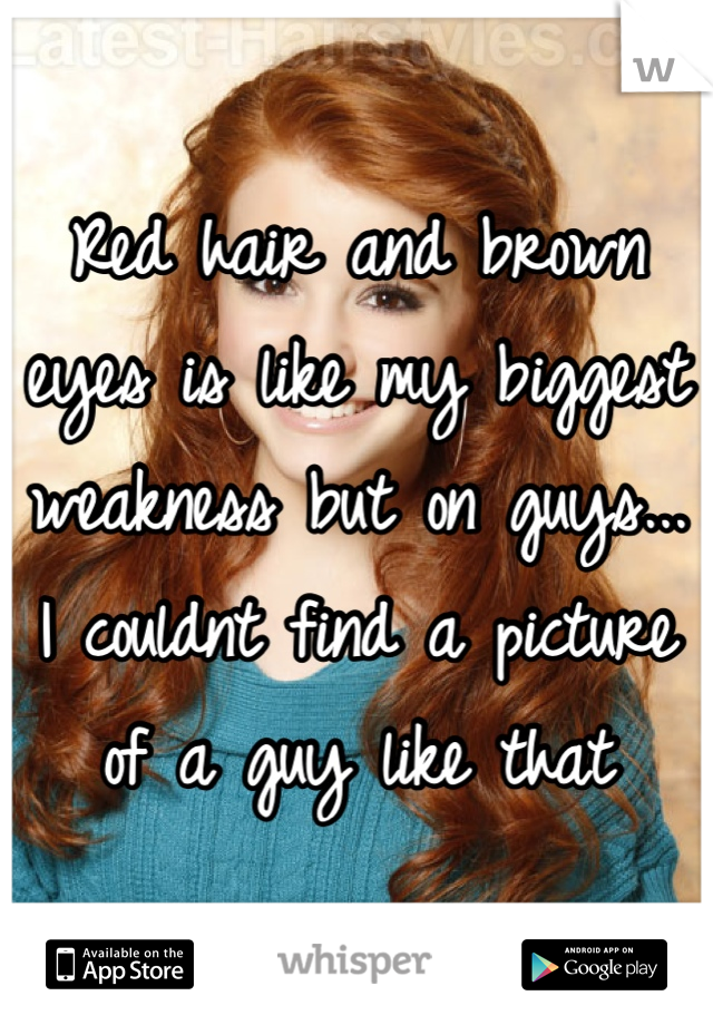 Red hair and brown eyes is like my biggest weakness but on guys... I couldnt find a picture of a guy like that