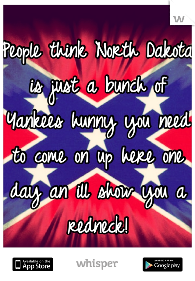 People think North Dakota is just a bunch of Yankees hunny you need to come on up here one day an ill show you a redneck!