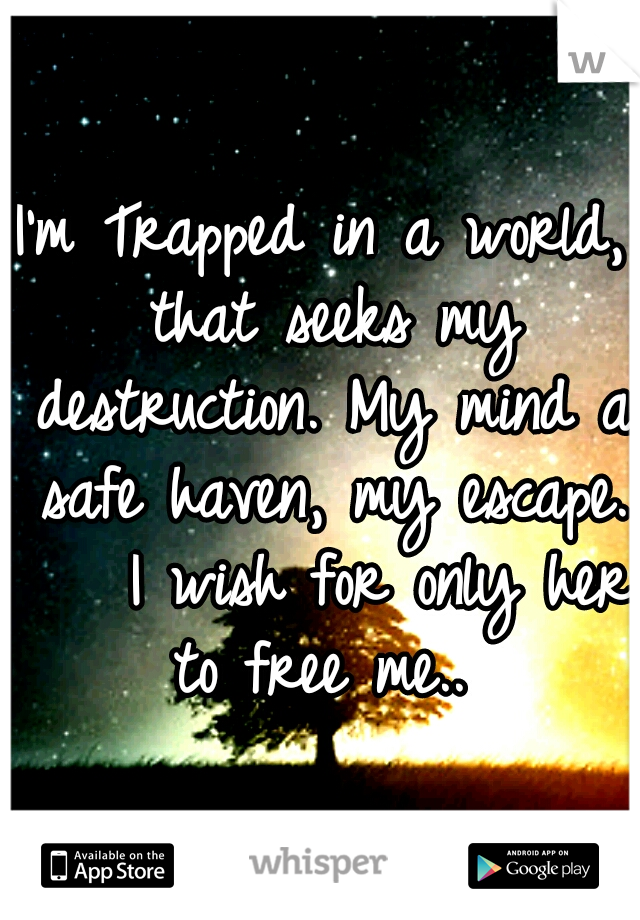 I'm Trapped in a world, that seeks my destruction. My mind a safe haven, my escape. 


I wish for only her to free me.. 