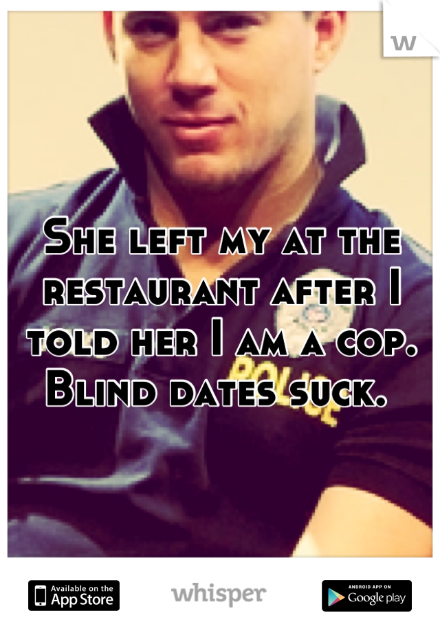 She left my at the restaurant after I told her I am a cop. 
Blind dates suck. 