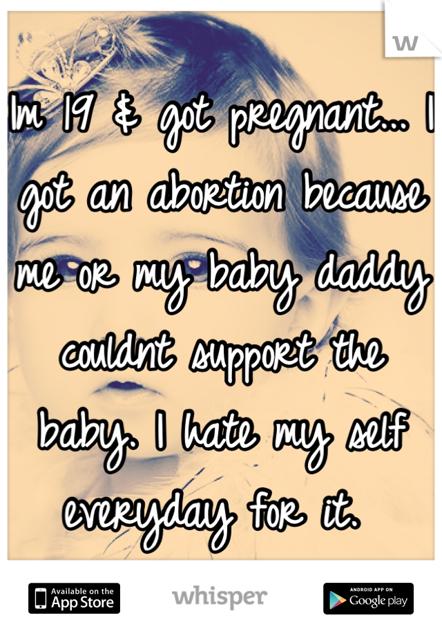 Im 19 & got pregnant... I got an abortion because me or my baby daddy couldnt support the baby. I hate my self everyday for it. 