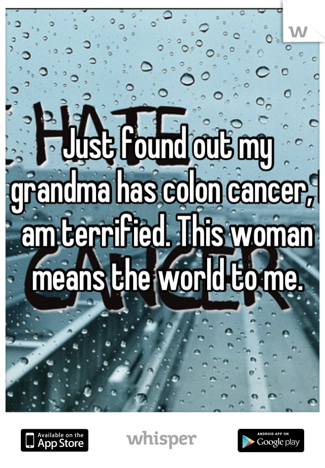 Just found out my grandma has colon cancer, I am terrified. This woman means the world to me.