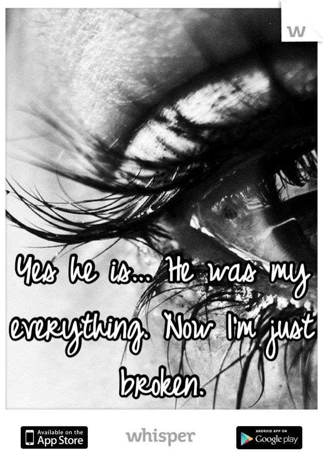 Yes he is... He was my everything. Now I'm just broken.